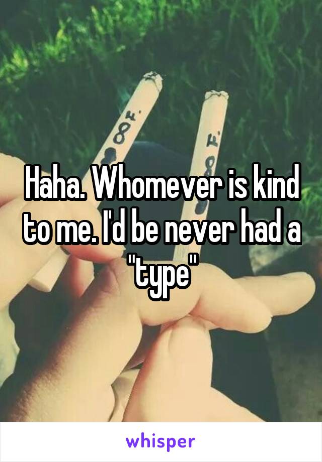 Haha. Whomever is kind to me. I'd be never had a "type"