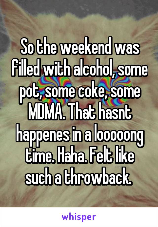 So the weekend was filled with alcohol, some pot, some coke, some MDMA. That hasnt happenes in a looooong time. Haha. Felt like such a throwback. 