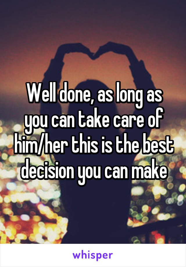 Well done, as long as you can take care of him/her this is the best decision you can make