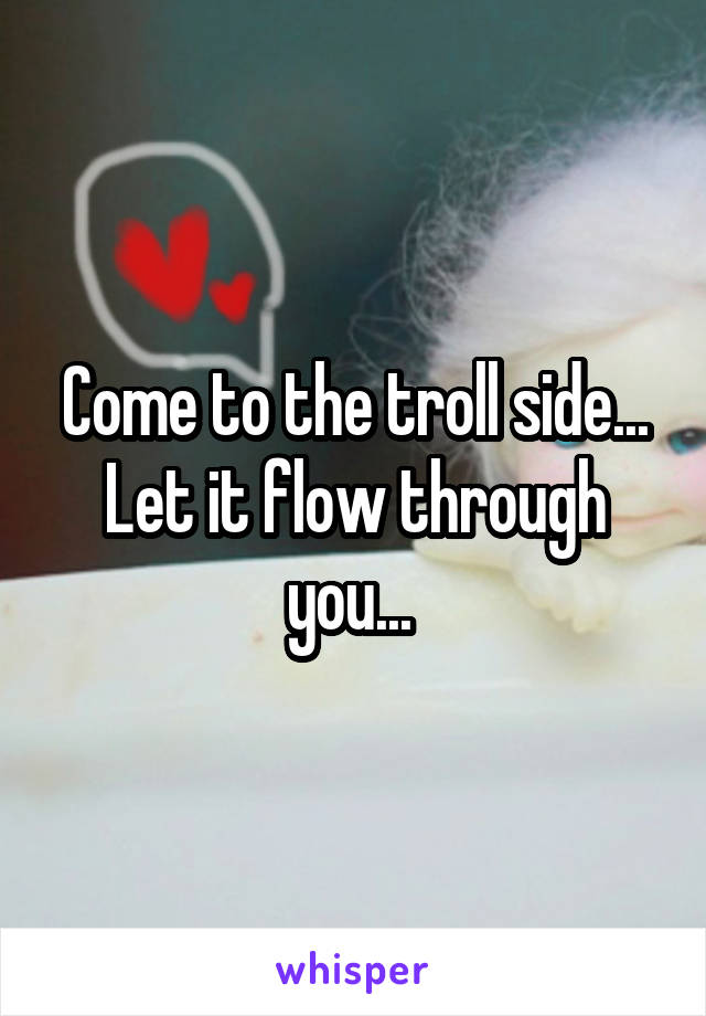 Come to the troll side... Let it flow through you... 