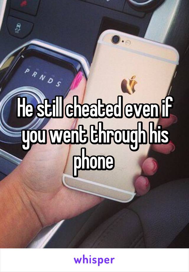 He still cheated even if you went through his phone 