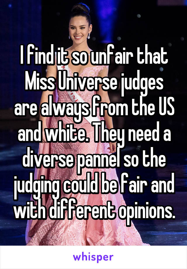 I find it so unfair that Miss Universe judges are always from the US and white. They need a diverse pannel so the judging could be fair and with different opinions.