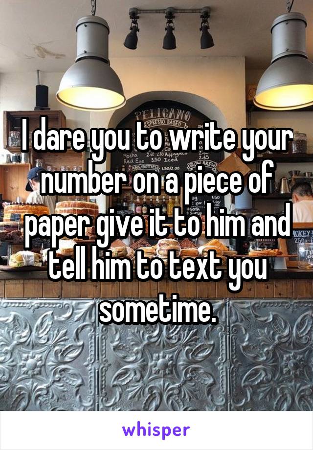 I dare you to write your number on a piece of paper give it to him and tell him to text you sometime.