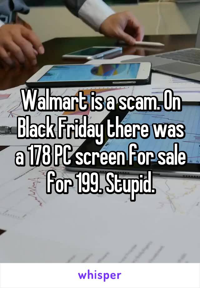 Walmart is a scam. On Black Friday there was a 178 PC screen for sale for 199. Stupid.