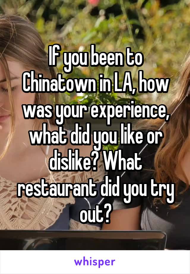 If you been to Chinatown in LA, how was your experience, what did you like or dislike? What restaurant did you try out?