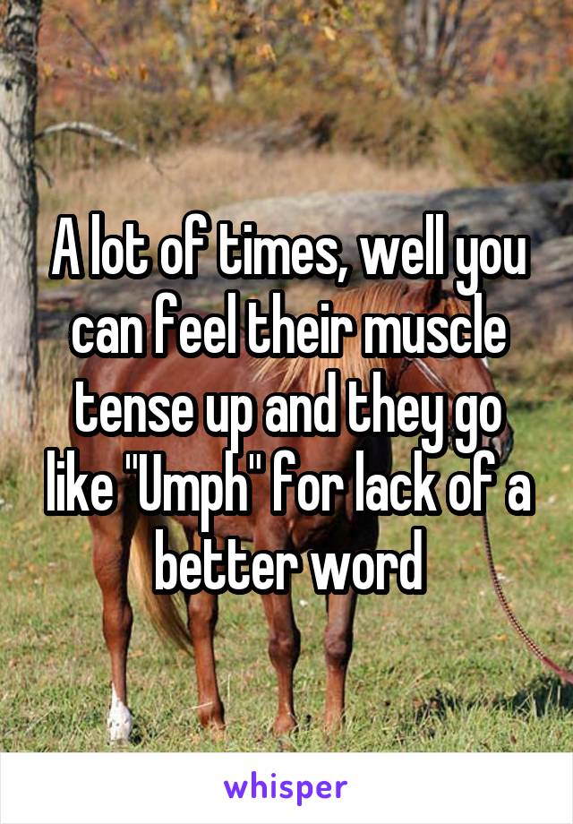 A lot of times, well you can feel their muscle tense up and they go like "Umph" for lack of a better word