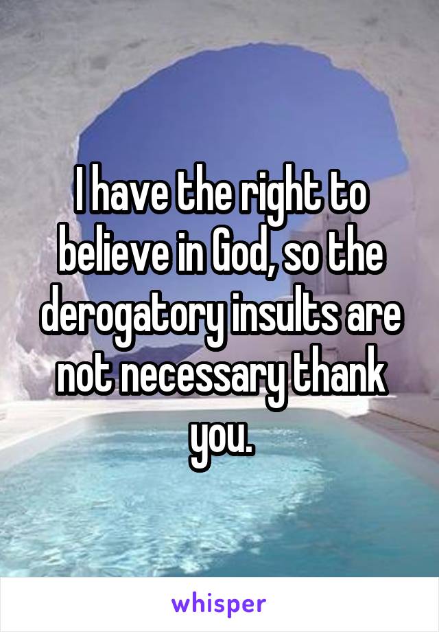 I have the right to believe in God, so the derogatory insults are not necessary thank you.