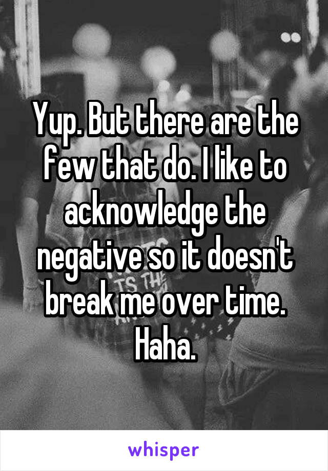 Yup. But there are the few that do. I like to acknowledge the negative so it doesn't break me over time. Haha.