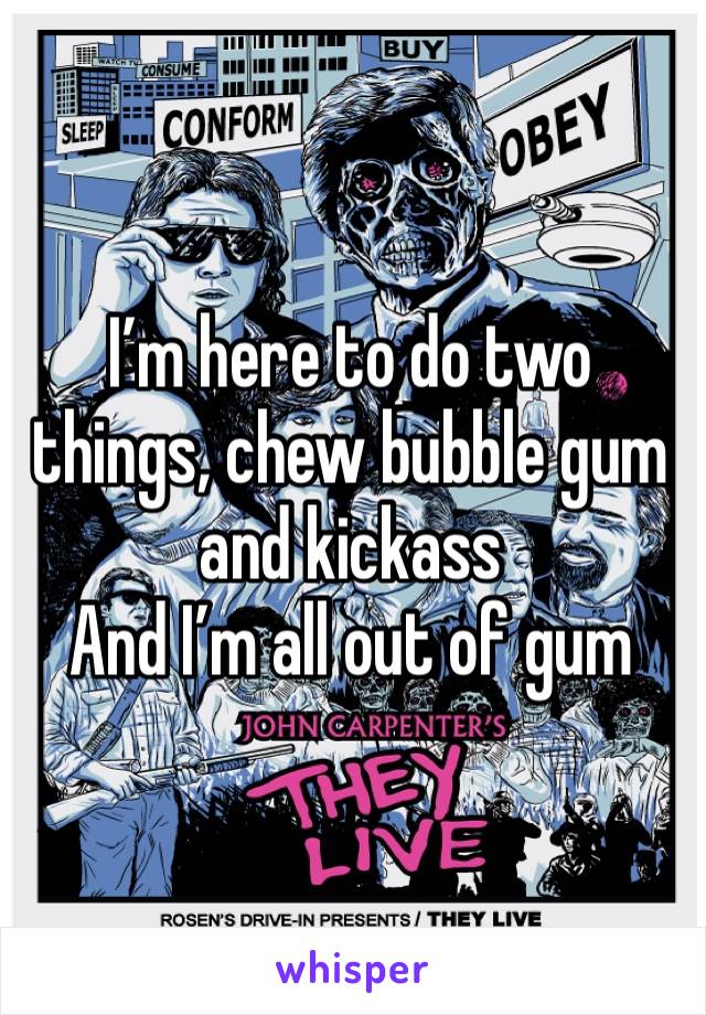 I’m here to do two things, chew bubble gum and kickass 
And I’m all out of gum