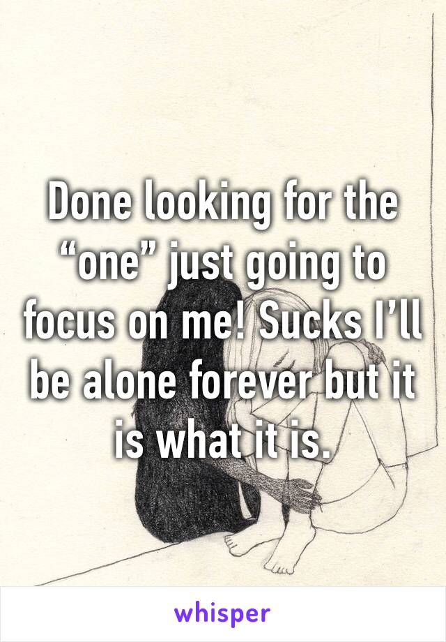 Done looking for the “one” just going to focus on me! Sucks I’ll be alone forever but it is what it is. 