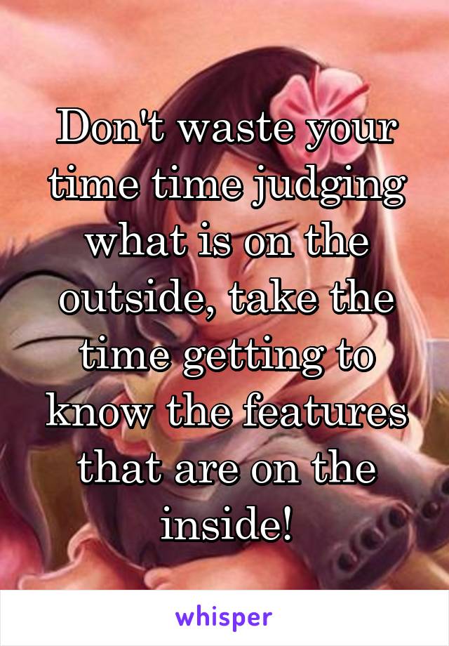 Don't waste your time time judging what is on the outside, take the time getting to know the features that are on the inside!