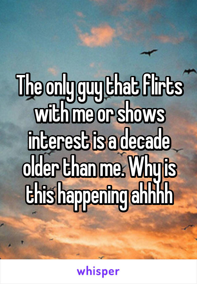The only guy that flirts with me or shows interest is a decade older than me. Why is this happening ahhhh