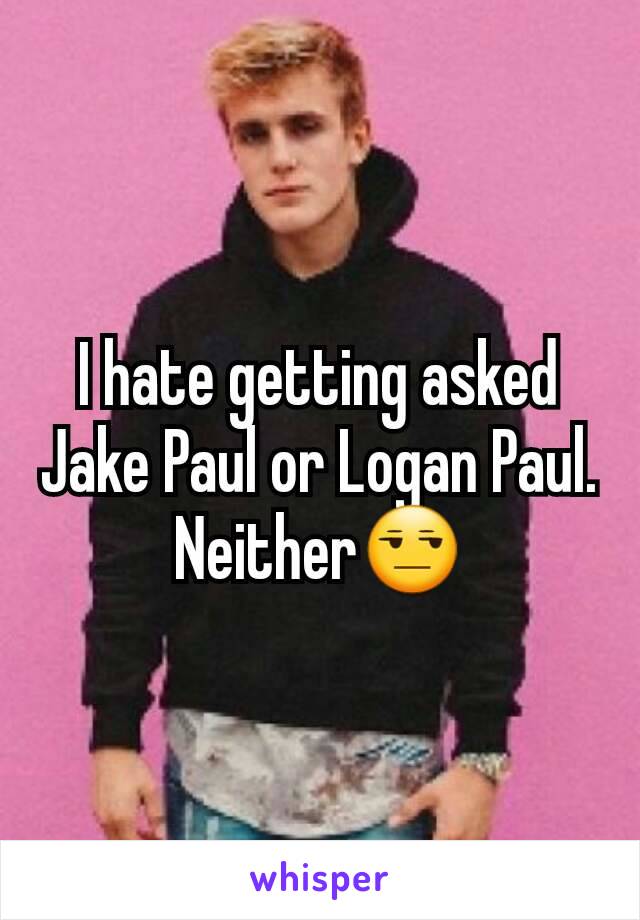 I hate getting asked Jake Paul or Logan Paul. Neither😒