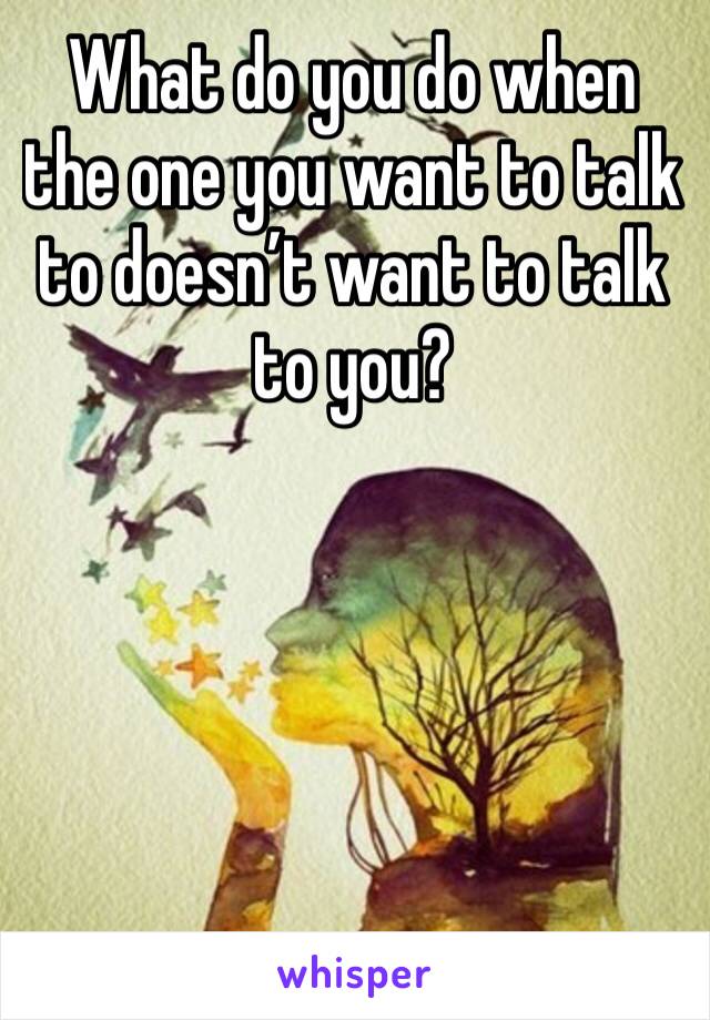What do you do when the one you want to talk to doesn’t want to talk to you?