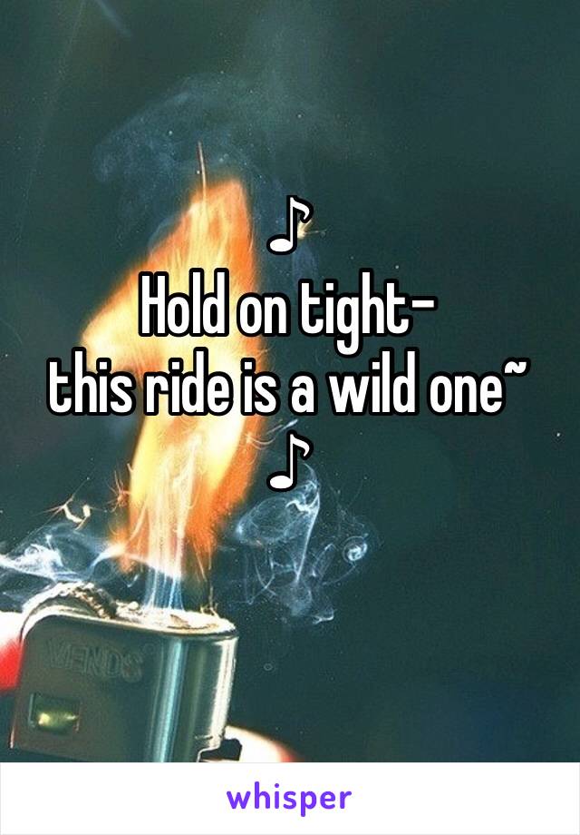 ♪ 
Hold on tight- 
this ride is a wild one~ 
♪
