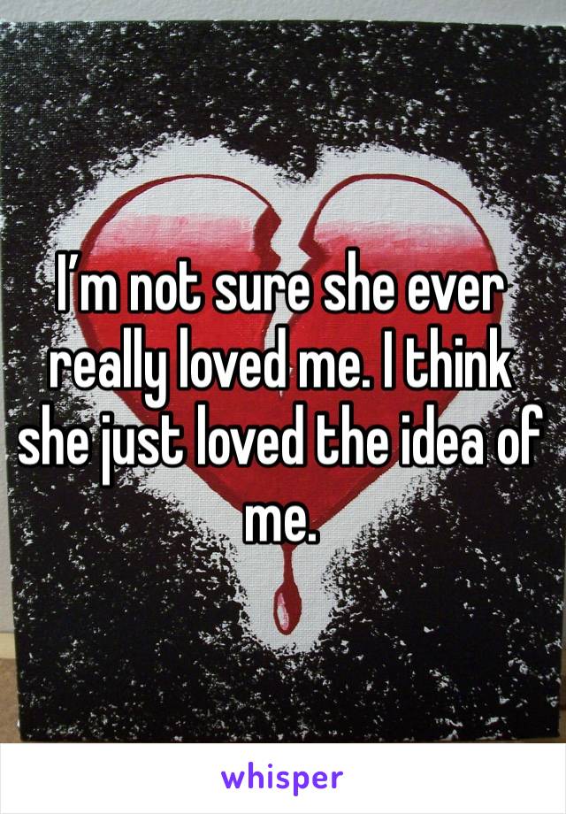I’m not sure she ever really loved me. I think she just loved the idea of me.