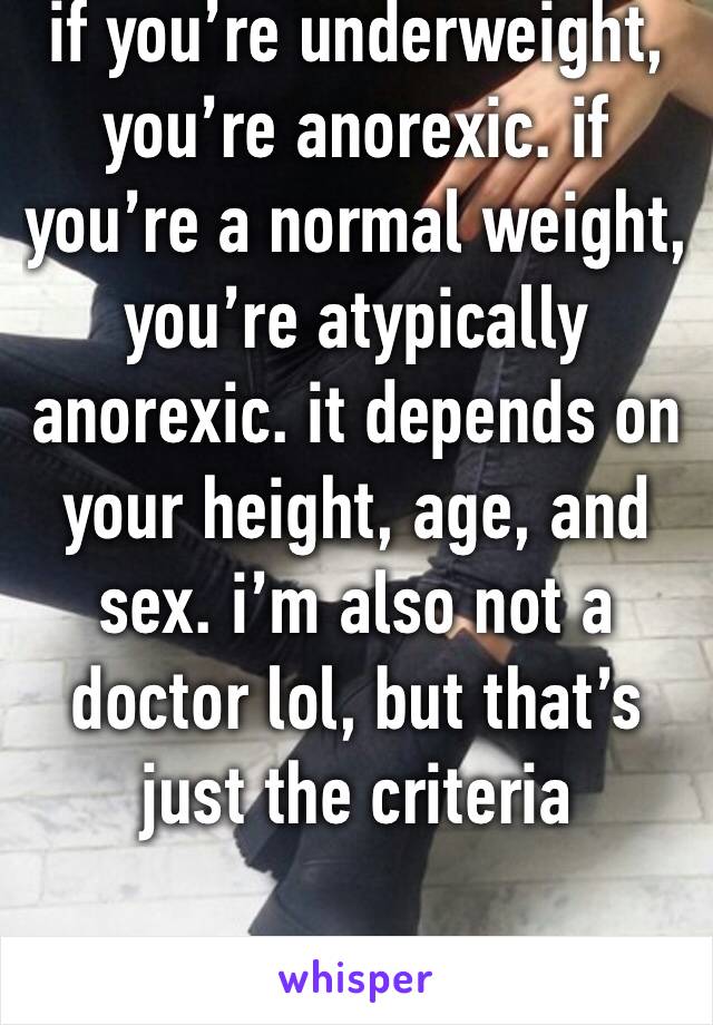 if you’re underweight, you’re anorexic. if you’re a normal weight, you’re atypically anorexic. it depends on your height, age, and sex. i’m also not a doctor lol, but that’s just the criteria