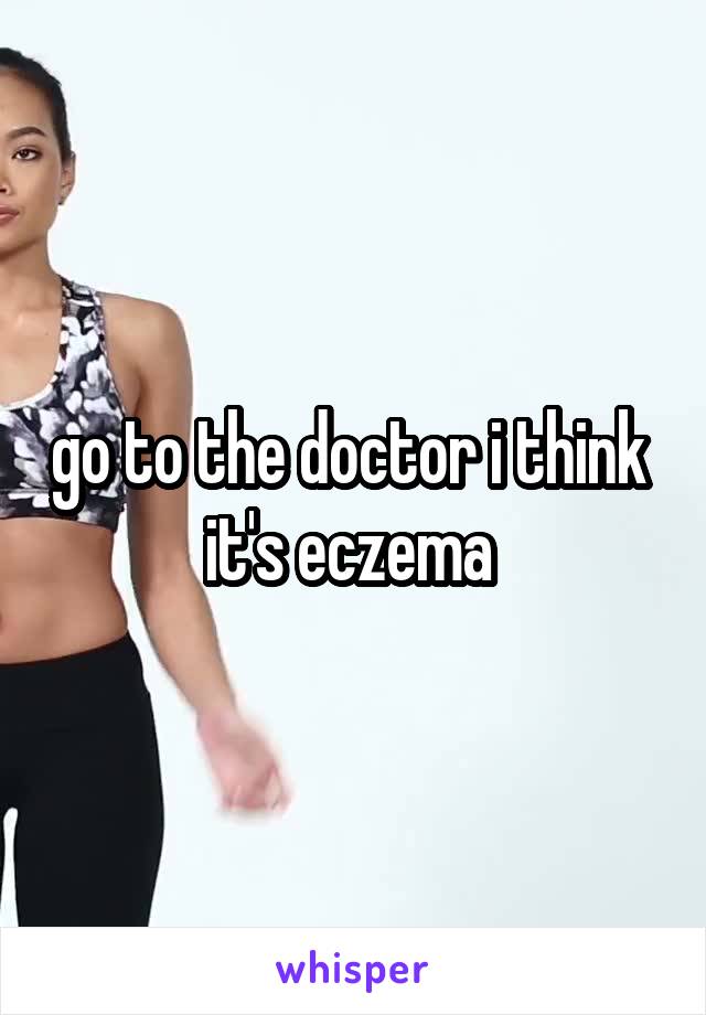 go to the doctor i think  it's eczema 