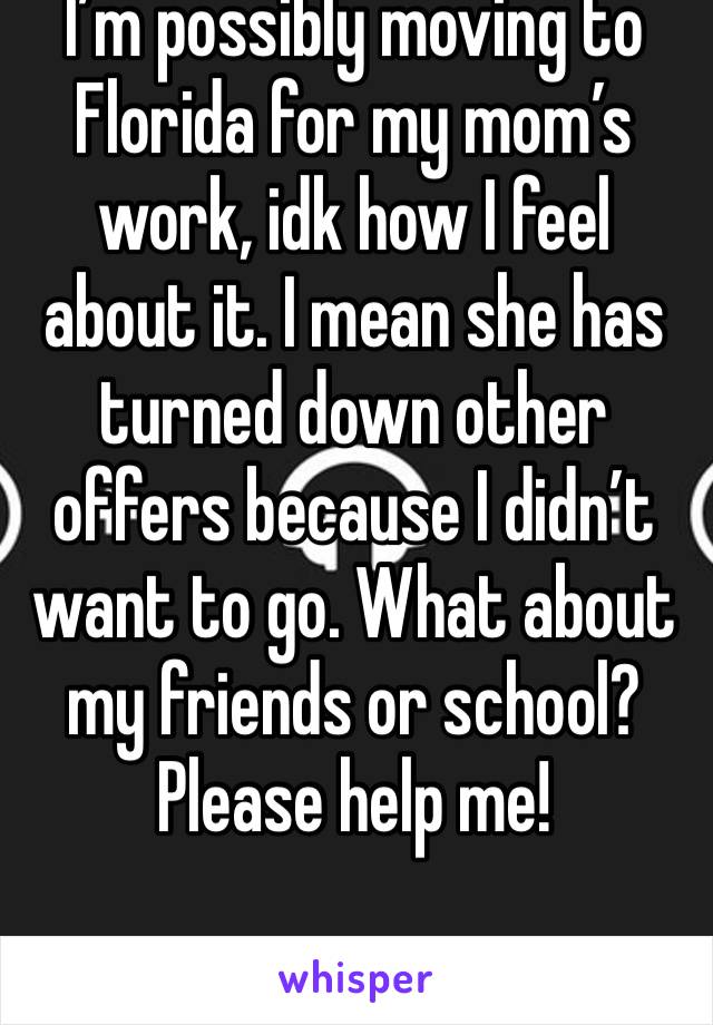 I’m possibly moving to Florida for my mom’s work, idk how I feel about it. I mean she has turned down other offers because I didn’t want to go. What about my friends or school? Please help me!