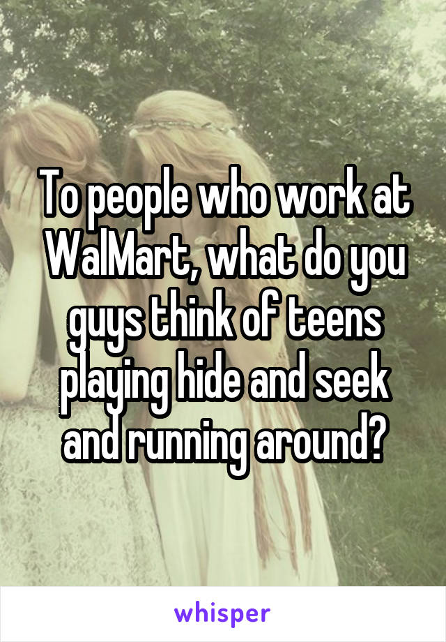 To people who work at WalMart, what do you guys think of teens playing hide and seek and running around?