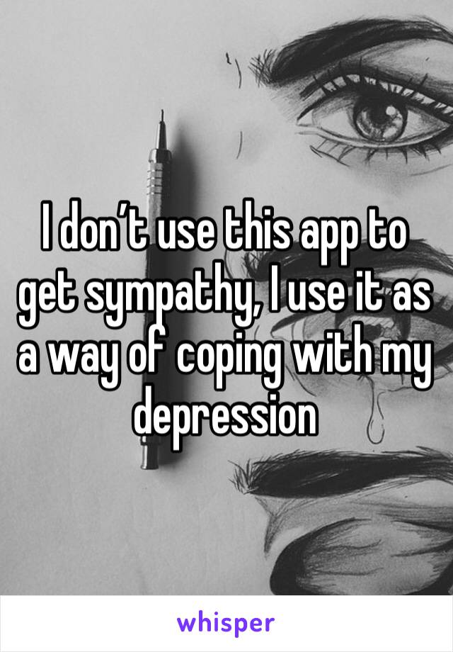 I don’t use this app to get sympathy, I use it as a way of coping with my depression