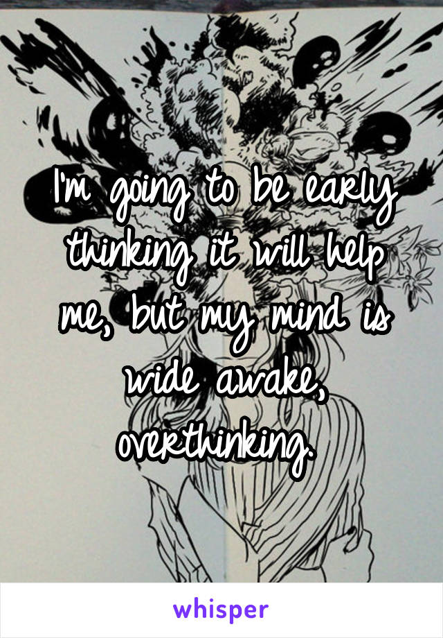 I'm going to be early thinking it will help me, but my mind is wide awake, overthinking. 