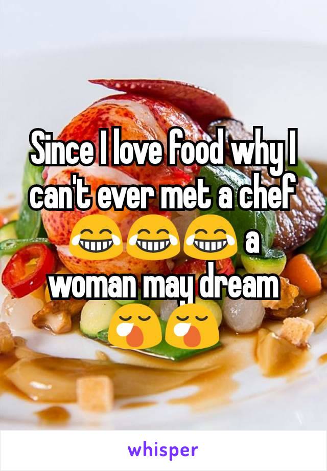 Since I love food why I can't ever met a chef 😂😂😂 a woman may dream 😪😪