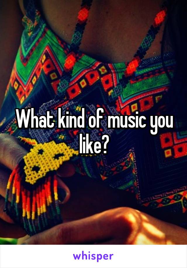 What kind of music you like?