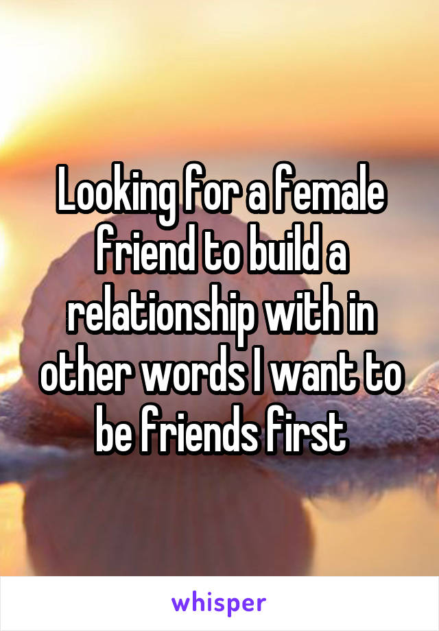 Looking for a female friend to build a relationship with in other words I want to be friends first