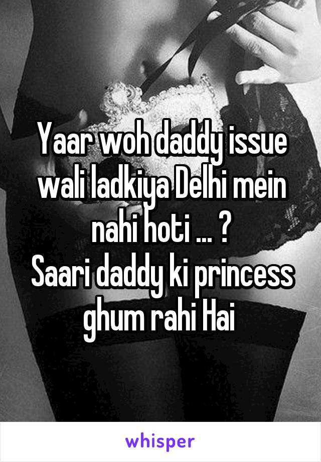 Yaar woh daddy issue wali ladkiya Delhi mein nahi hoti ... ?
Saari daddy ki princess ghum rahi Hai 