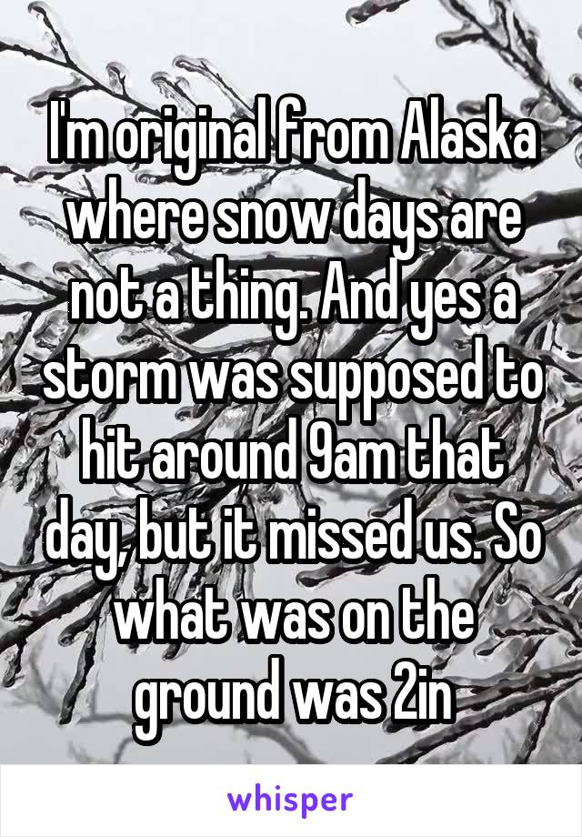 I'm original from Alaska where snow days are not a thing. And yes a storm was supposed to hit around 9am that day, but it missed us. So what was on the ground was 2in