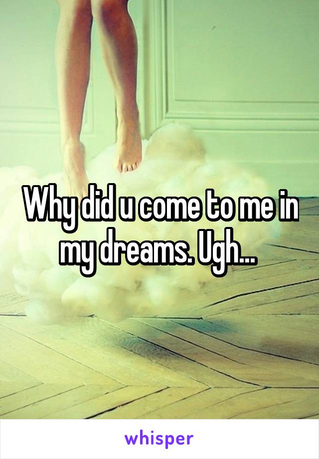 Why did u come to me in my dreams. Ugh... 