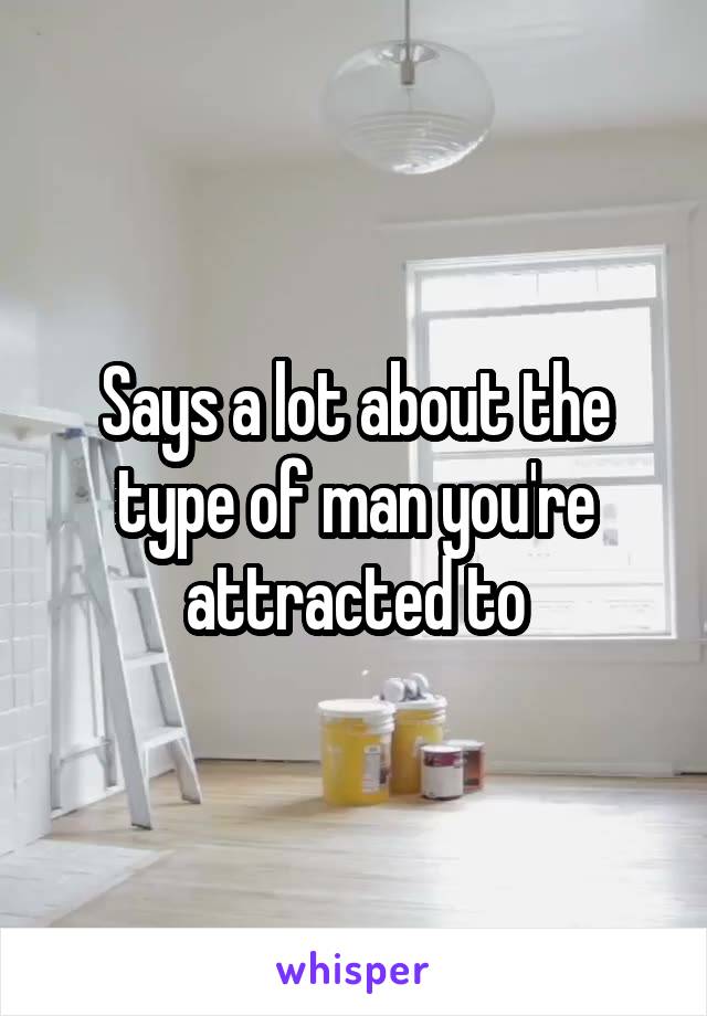 Says a lot about the type of man you're attracted to