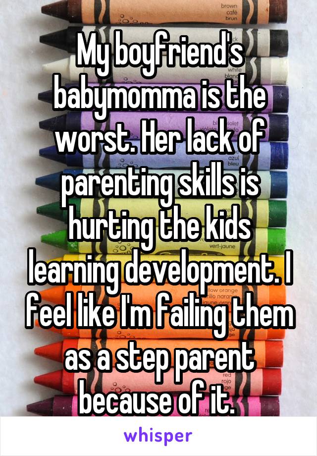 My boyfriend's babymomma is the worst. Her lack of parenting skills is hurting the kids learning development. I feel like I'm failing them as a step parent because of it. 