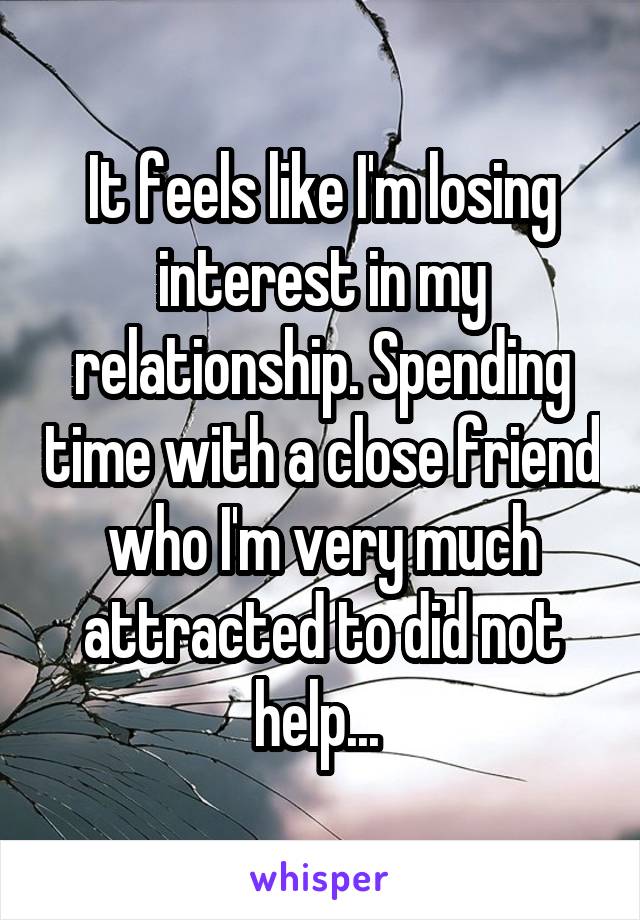 It feels like I'm losing interest in my relationship. Spending time with a close friend who I'm very much attracted to did not help... 