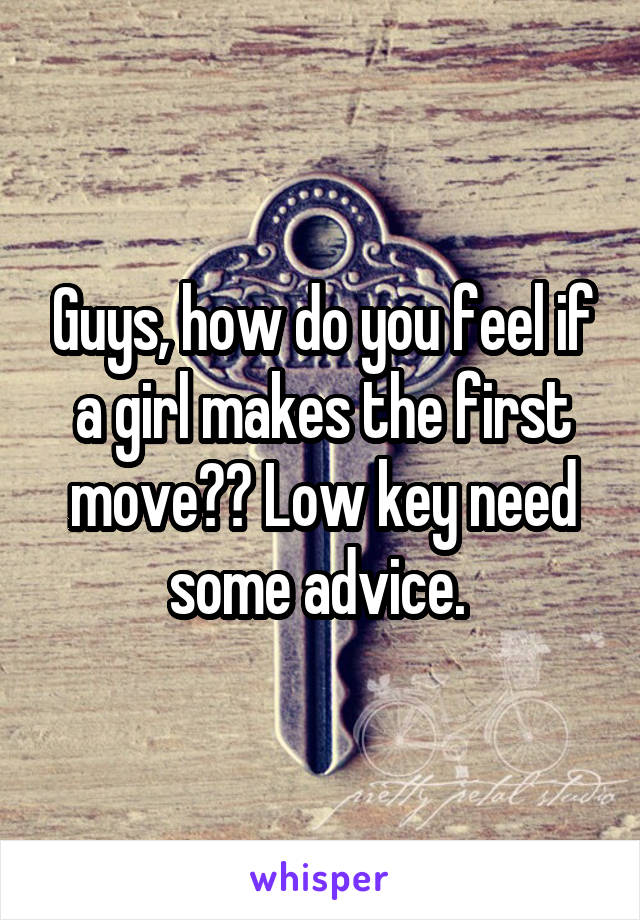 Guys, how do you feel if a girl makes the first move?? Low key need some advice. 