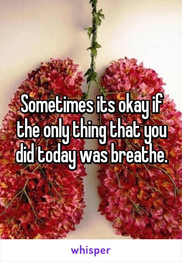 Sometimes its okay if the only thing that you did today was breathe.