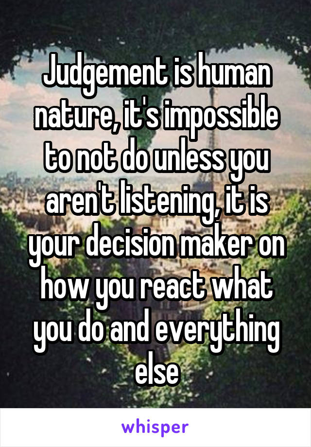 Judgement is human nature, it's impossible to not do unless you aren't listening, it is your decision maker on how you react what you do and everything else