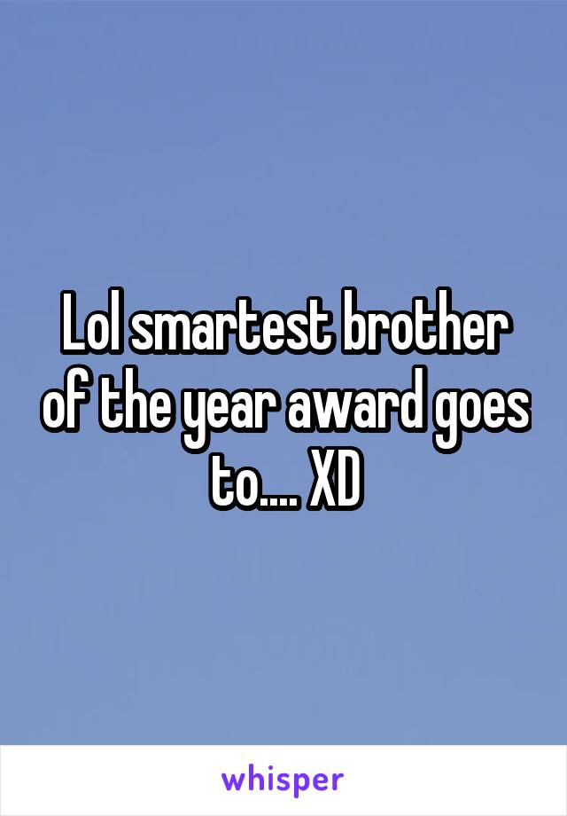 Lol smartest brother of the year award goes to.... XD