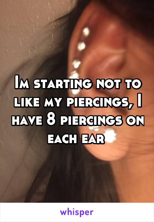 Im starting not to like my piercings, I have 8 piercings on each ear 