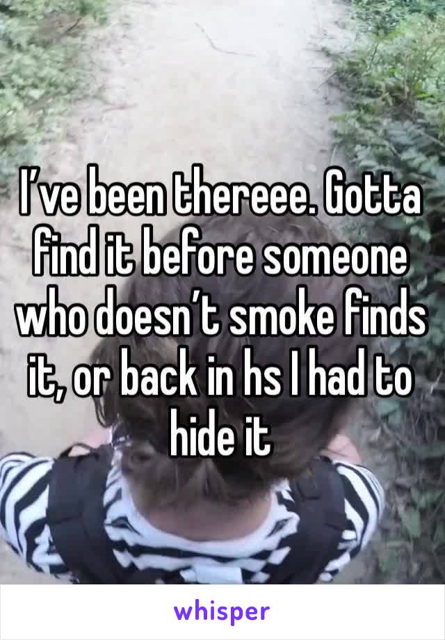 I’ve been thereee. Gotta find it before someone who doesn’t smoke finds it, or back in hs I had to hide it 