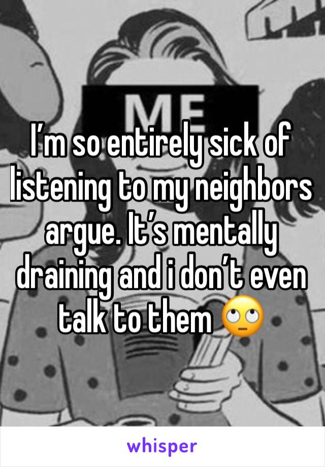 I’m so entirely sick of listening to my neighbors argue. It’s mentally draining and i don’t even talk to them 🙄
