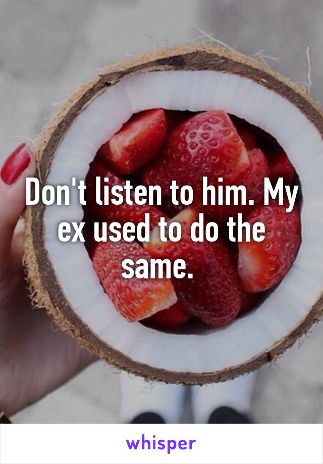 Don't listen to him. My ex used to do the same. 