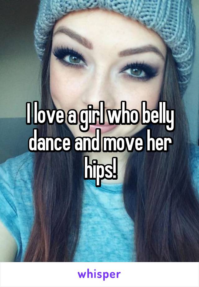 I love a girl who belly dance and move her hips!