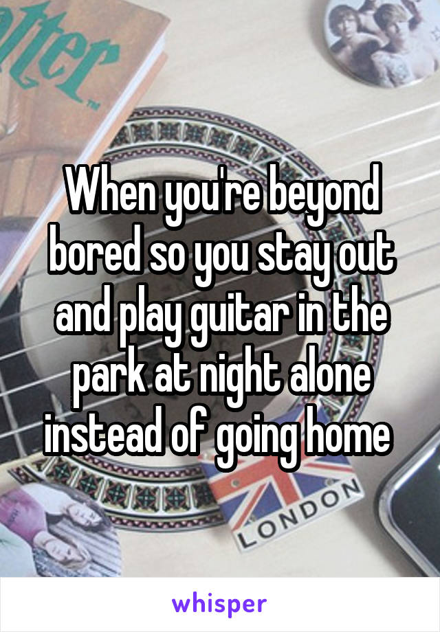 When you're beyond bored so you stay out and play guitar in the park at night alone instead of going home 