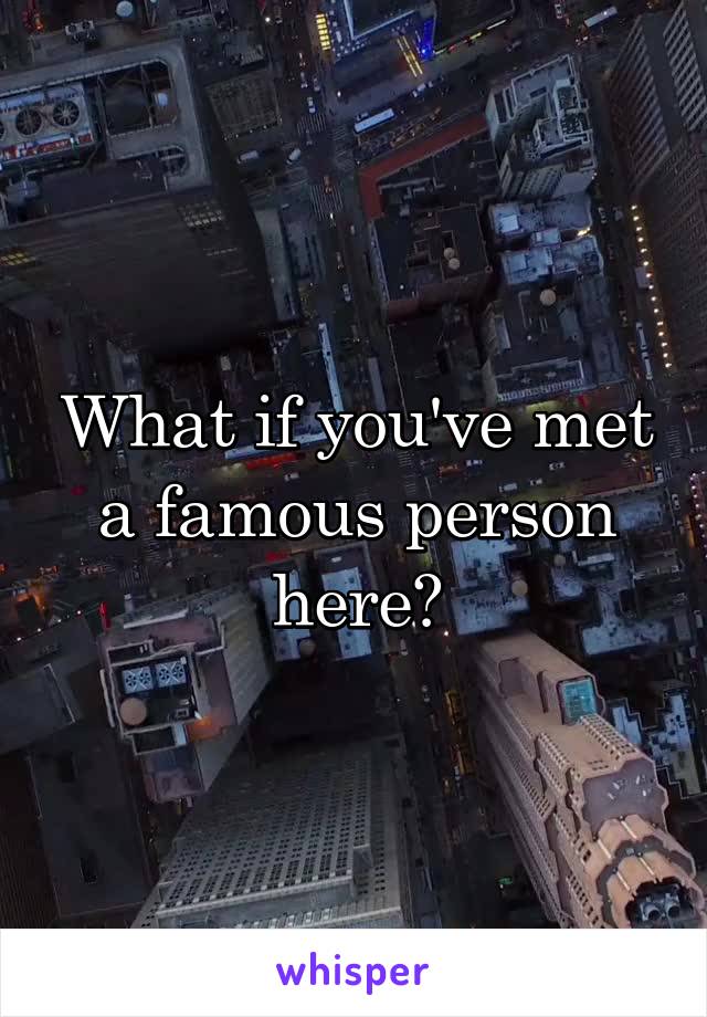 What if you've met a famous person here?