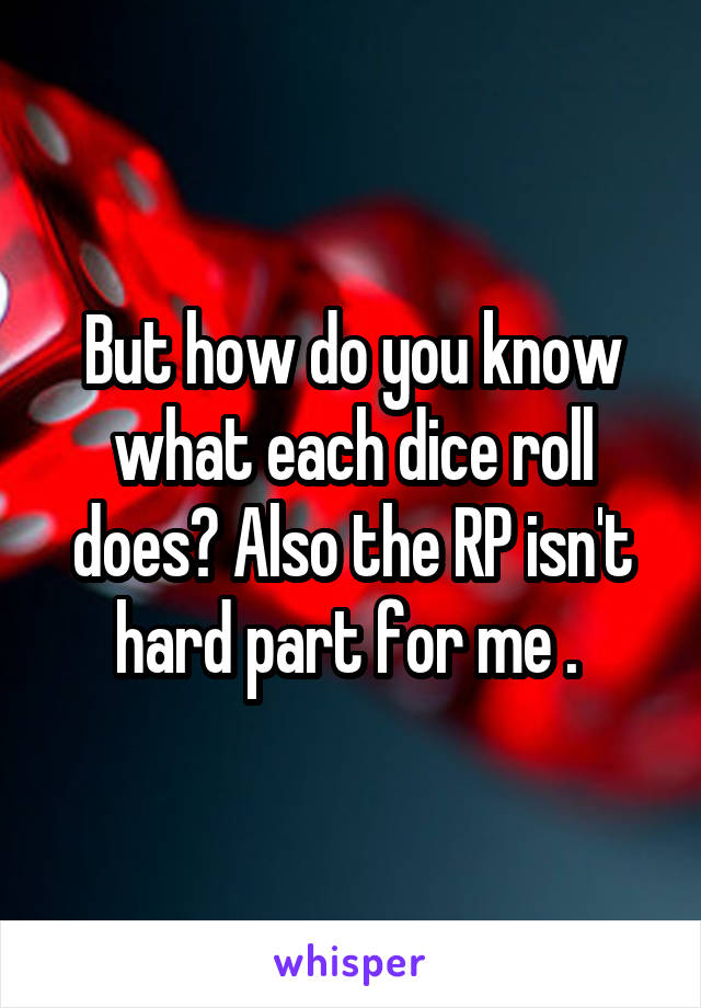 But how do you know what each dice roll does? Also the RP isn't hard part for me . 