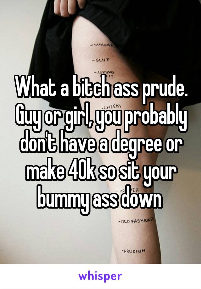 What a bitch ass prude. Guy or girl, you probably don't have a degree or make 40k so sit your bummy ass down 