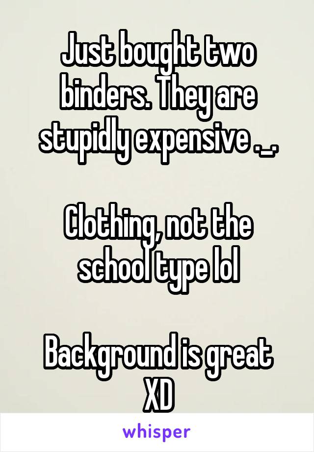 Just bought two binders. They are stupidly expensive ._.

Clothing, not the school type lol

Background is great XD