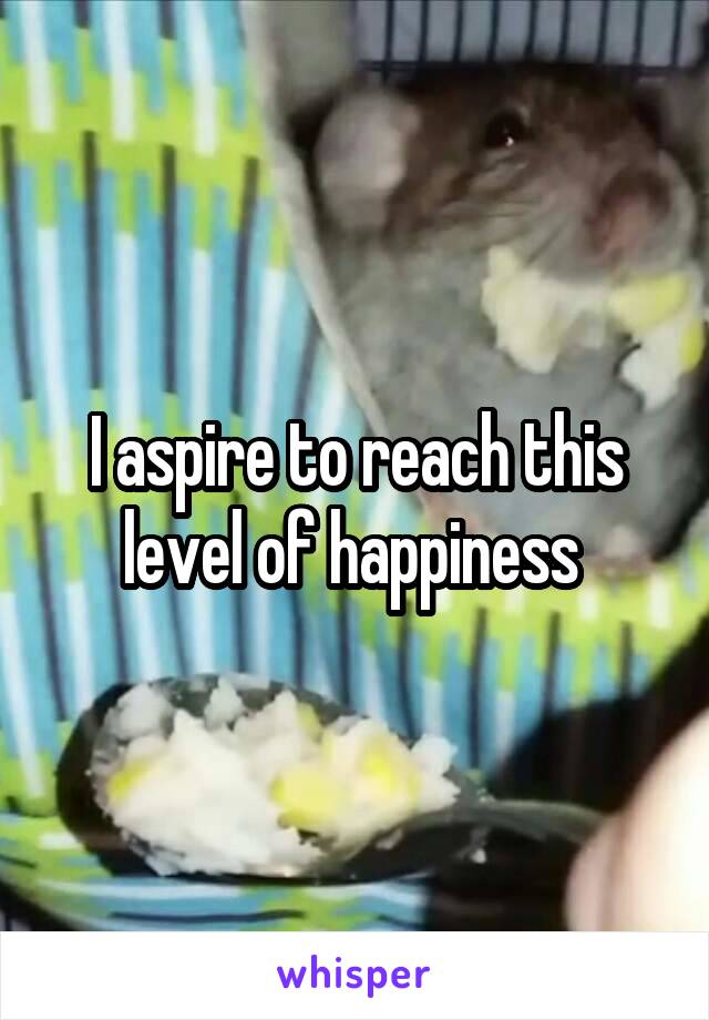 I aspire to reach this level of happiness 